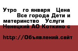  Утро 1-го января › Цена ­ 18 - Все города Дети и материнство » Услуги   . Ненецкий АО,Коткино с.